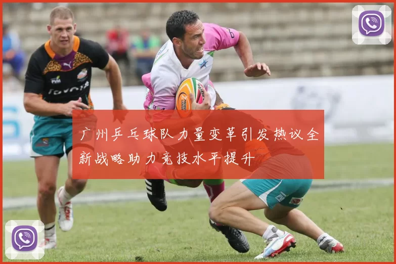广州乒乓球队力量变革引发热议全新战略助力竞技水平提升