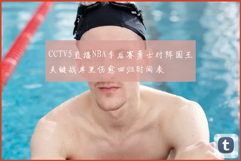 CCTV5直播NBA季后赛勇士对阵国王关键战库里伤愈回归时间表