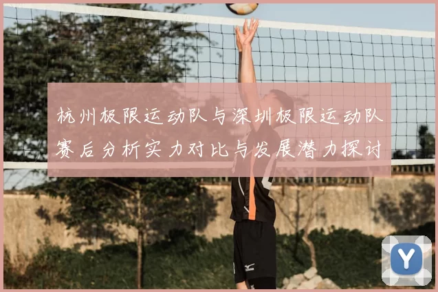 杭州极限运动队与深圳极限运动队赛后分析实力对比与发展潜力探讨