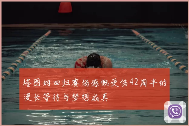 塔图姆回归赛场感慨受伤42周半的漫长等待与梦想成真