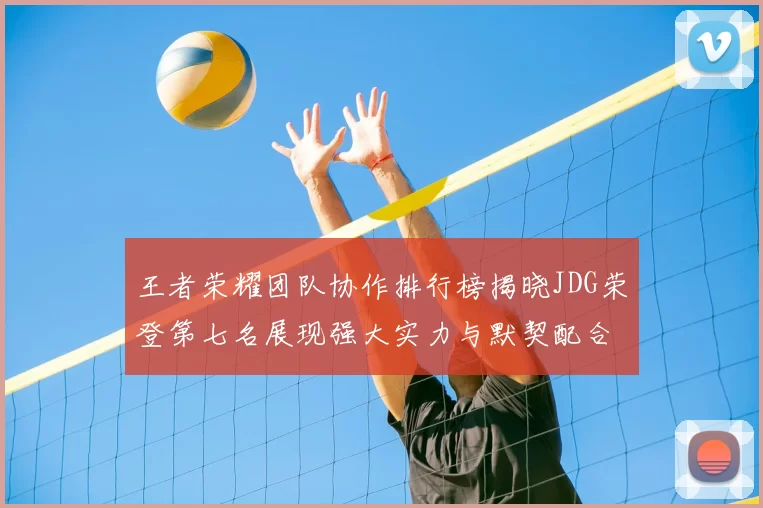 王者荣耀团队协作排行榜揭晓JDG荣登第七名展现强大实力与默契配合
