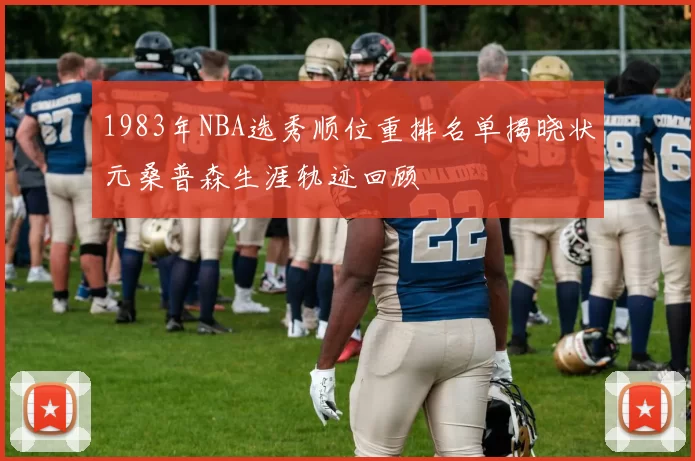 1983年NBA选秀顺位重排名单揭晓状元桑普森生涯轨迹回顾