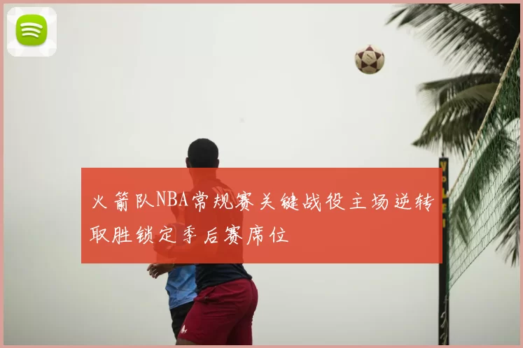 火箭队NBA常规赛关键战役主场逆转取胜锁定季后赛席位