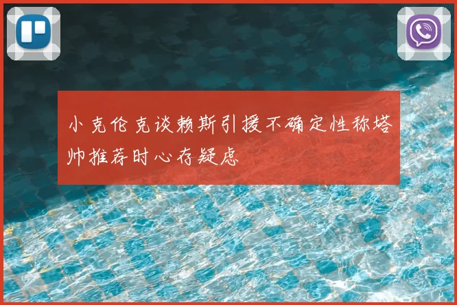 小克伦克谈赖斯引援不确定性称塔帅推荐时心存疑虑
