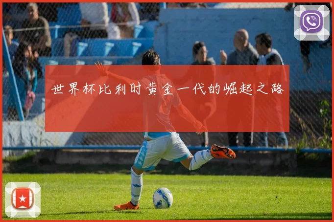 世界杯比利时黄金一代的崛起之路