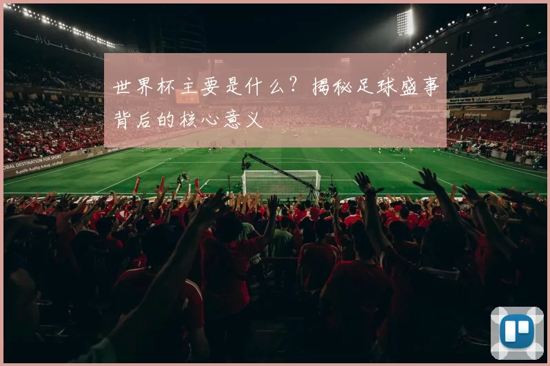 世界杯主要是什么？揭秘足球盛事背后的核心意义