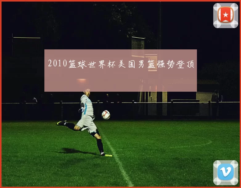 2010篮球世界杯美国男篮强势登顶
