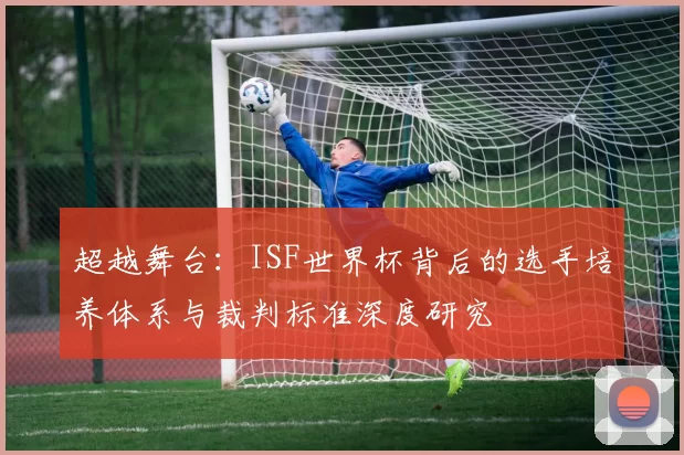 超越舞台：ISF世界杯背后的选手培养体系与裁判标准深度研究