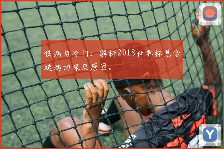 伤病与冷门:解析2018世界杯悬念迭起的深层原因。