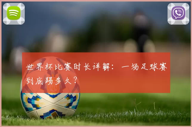 世界杯比赛时长详解：一场足球赛到底踢多久？