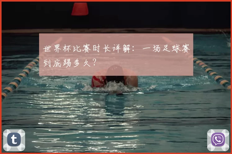 世界杯比赛时长详解：一场足球赛到底踢多久？