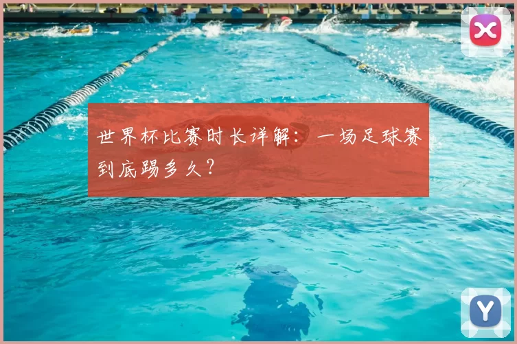 世界杯比赛时长详解：一场足球赛到底踢多久？