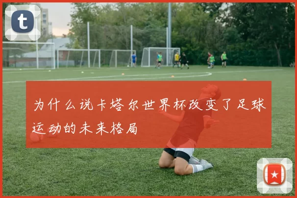 为什么说卡塔尔世界杯改变了足球运动的未来格局