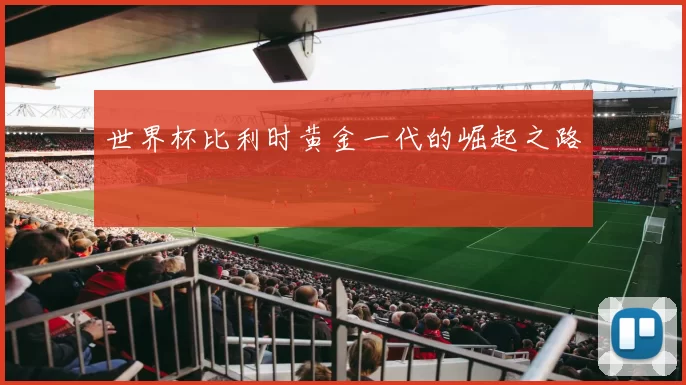 世界杯比利时黄金一代的崛起之路