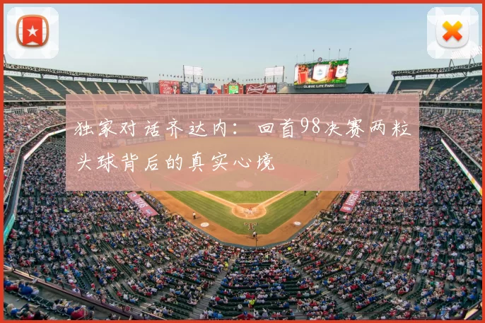 独家对话齐达内:回首98决赛两粒头球背后的真实心境