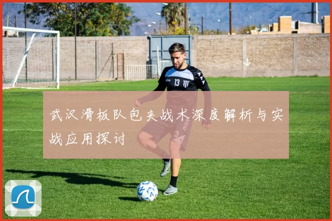 武汉滑板队包夹战术深度解析与实战应用探讨