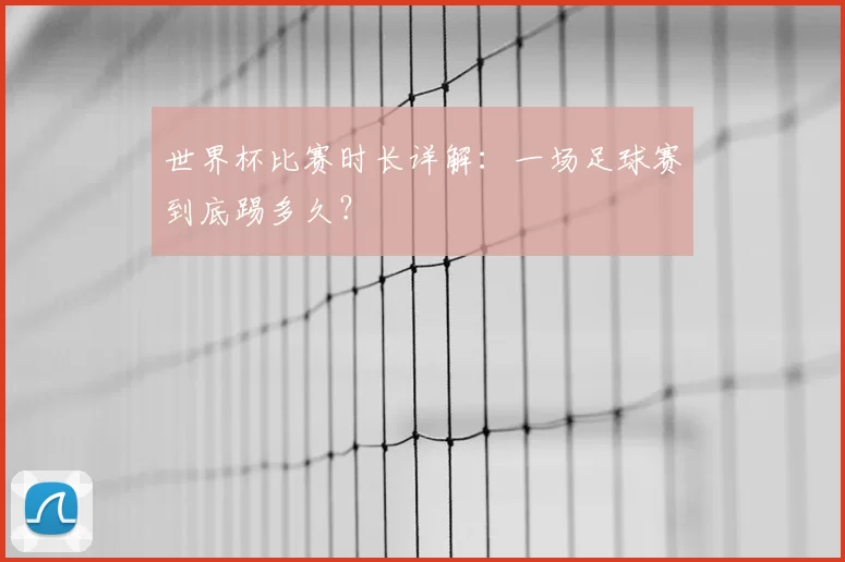 世界杯比赛时长详解：一场足球赛到底踢多久？