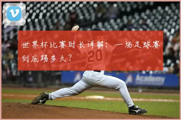 世界杯比赛时长详解：一场足球赛到底踢多久？