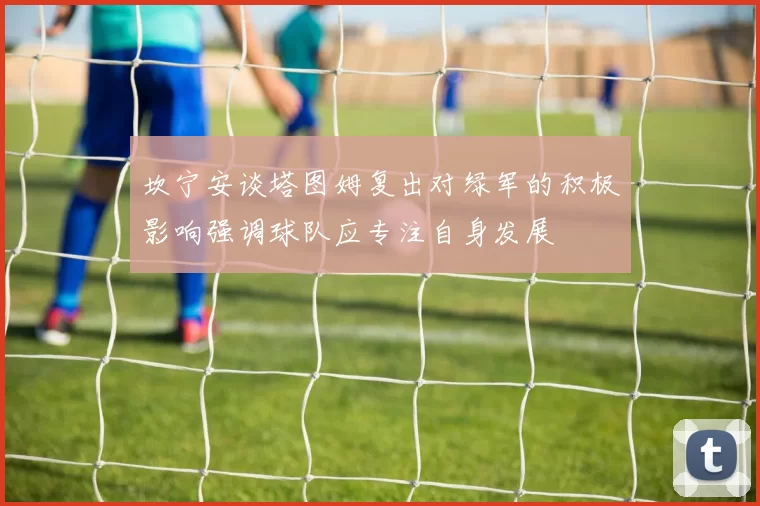 坎宁安谈塔图姆复出对绿军的积极影响强调球队应专注自身发展
