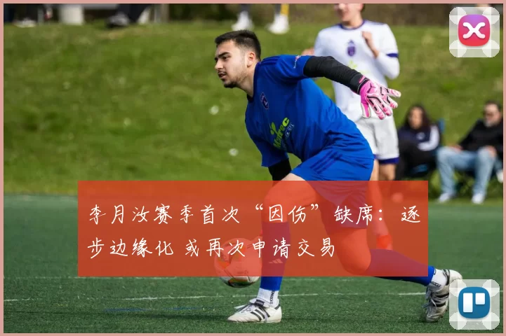 李月汝赛季首次“因伤”缺席：逐步边缘化 或再次申请交易
