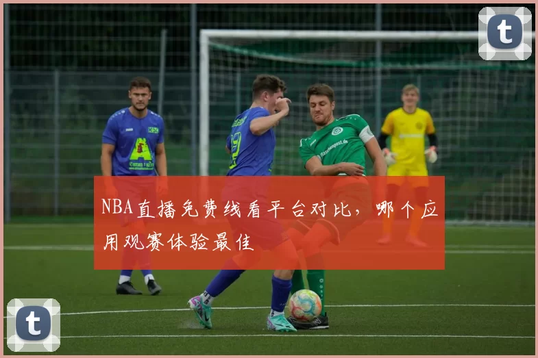 NBA直播免费线看平台对比，哪个应用观赛体验最佳