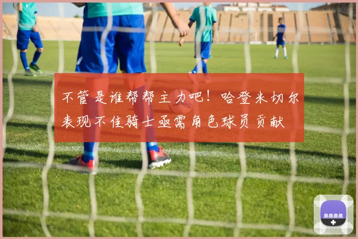 不管是谁帮帮主力吧！哈登米切尔表现不佳骑士亟需角色球员贡献