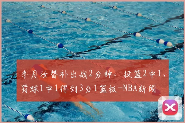 李月汝替补出战2分钟，投篮2中1、罚球1中1得到3分1篮板-NBA新闻