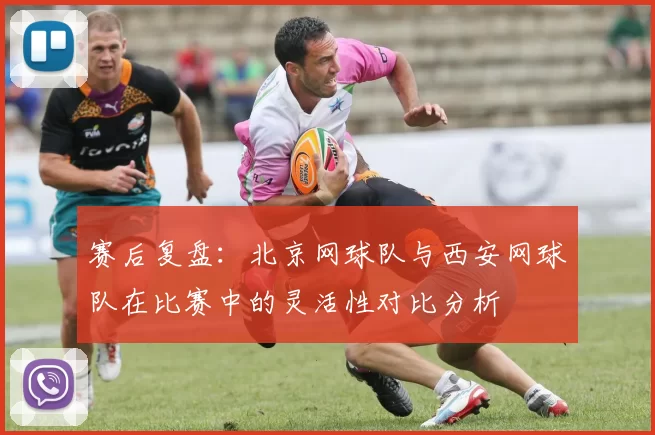 赛后复盘：北京网球队与西安网球队在比赛中的灵活性对比分析