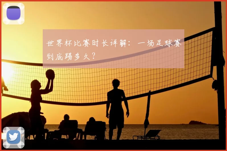 世界杯比赛时长详解：一场足球赛到底踢多久？