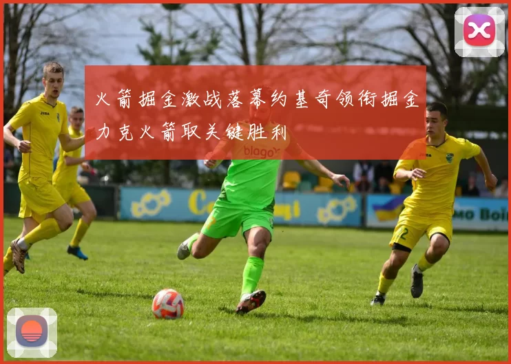 火箭掘金激战落幕约基奇领衔掘金力克火箭取关键胜利