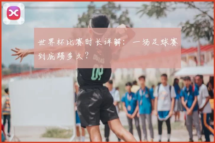 世界杯比赛时长详解：一场足球赛到底踢多久？