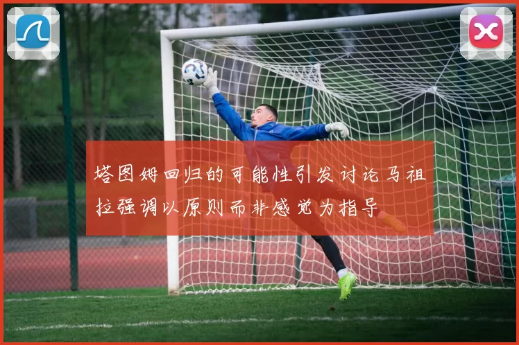 塔图姆回归的可能性引发讨论马祖拉强调以原则而非感觉为指导