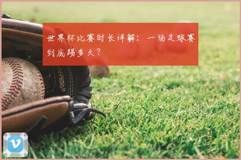 世界杯比赛时长详解：一场足球赛到底踢多久？