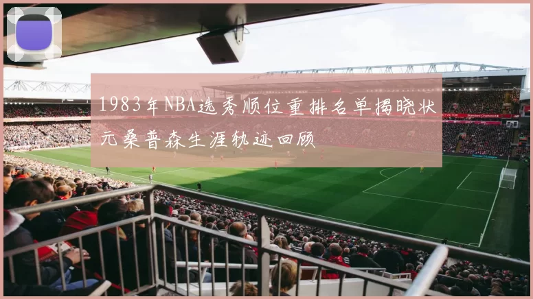 1983年NBA选秀顺位重排名单揭晓状元桑普森生涯轨迹回顾