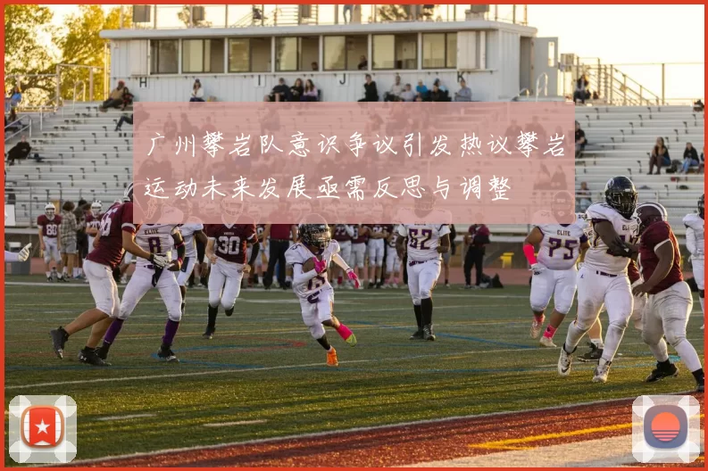 广州攀岩队意识争议引发热议攀岩运动未来发展亟需反思与调整