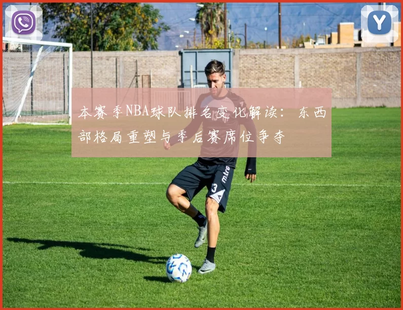 本赛季NBA球队排名变化解读：东西部格局重塑与季后赛席位争夺