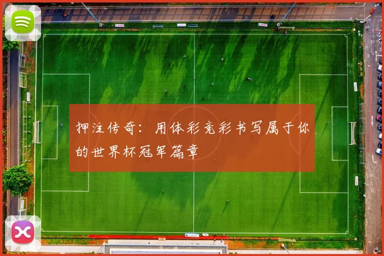 押注传奇:用体彩竞彩书写属于你的世界杯冠军篇章
