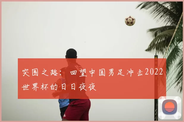 突围之路：回望中国男足冲击2022世界杯的日日夜夜