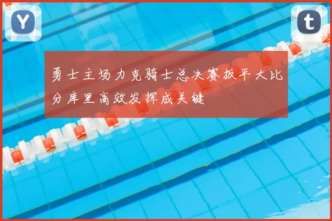 勇士主场力克骑士总决赛扳平大比分库里高效发挥成关键