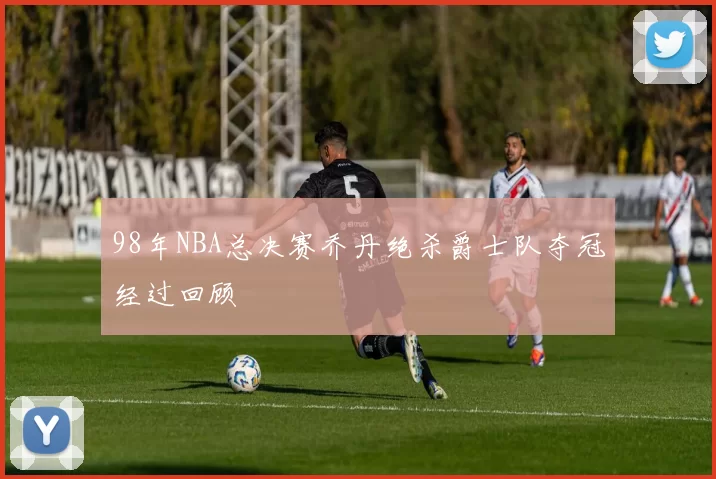 98年NBA总决赛乔丹绝杀爵士队夺冠经过回顾