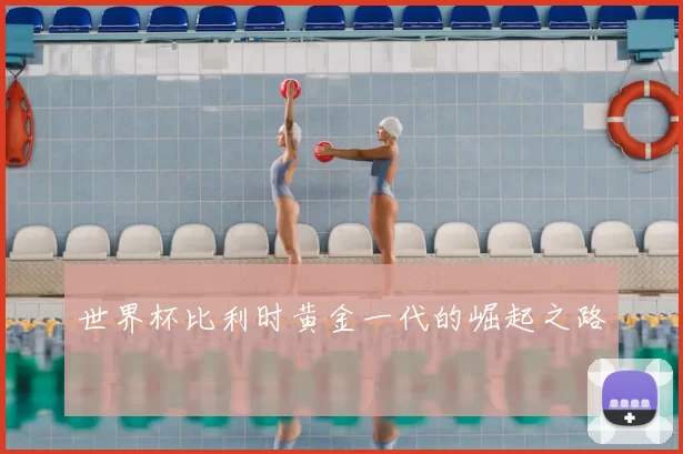 世界杯比利时黄金一代的崛起之路