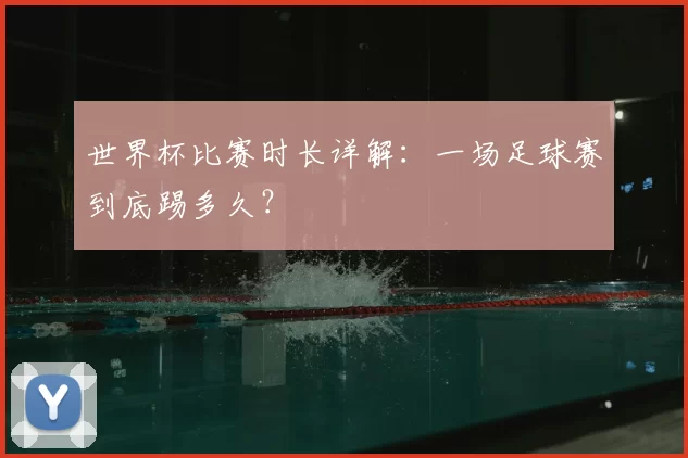 世界杯比赛时长详解：一场足球赛到底踢多久？
