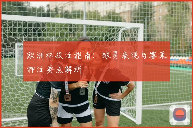 欧洲杯投注指南：球员表现与赛果押注要点解析