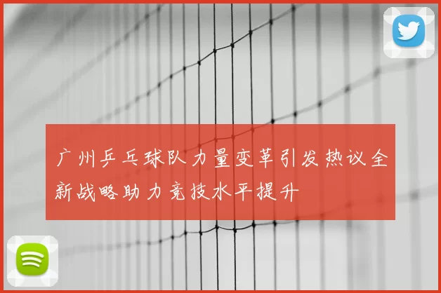 广州乒乓球队力量变革引发热议全新战略助力竞技水平提升