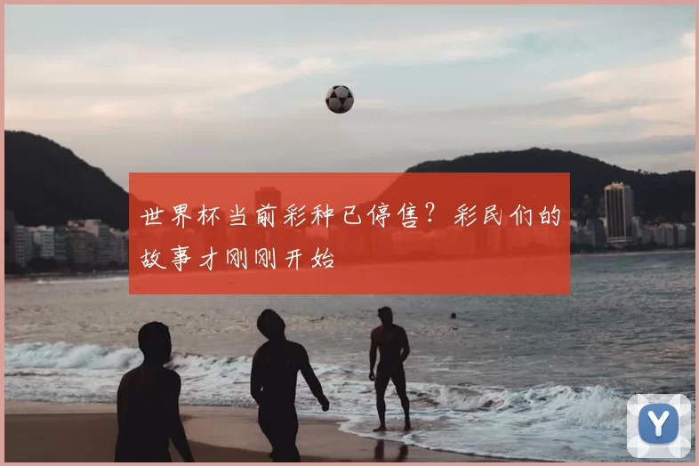 世界杯当前彩种已停售？彩民们的故事才刚刚开始