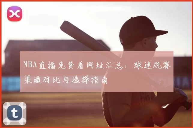NBA直播免费看网址汇总，球迷观赛渠道对比与选择指南