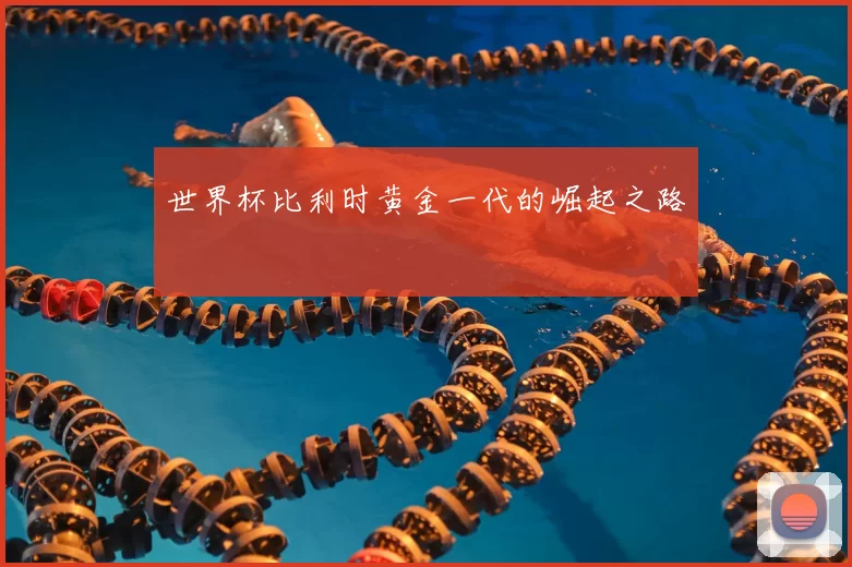 世界杯比利时黄金一代的崛起之路