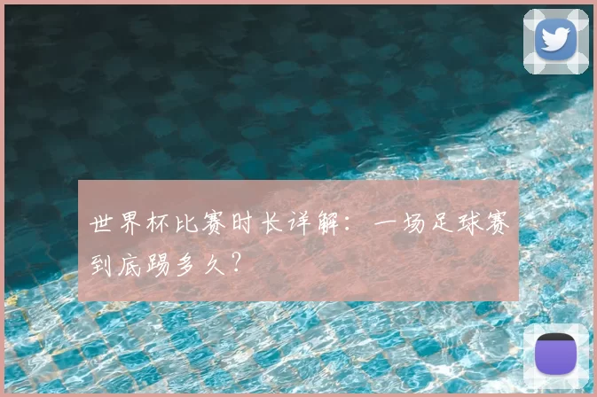 世界杯比赛时长详解：一场足球赛到底踢多久？