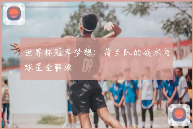 世界杯冠军梦想：荷兰队的战术与球星全解读