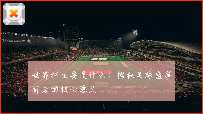 世界杯主要是什么?揭秘足球盛事背后的核心意义